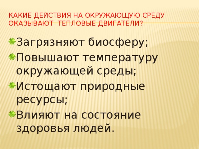 Какие действия на окружающую среду оказывают тепловые двигатели? Загрязняют биосферу; Повышают температуру окружающей среды; Истощают природные ресурсы; Влияют на состояние здоровья людей. 