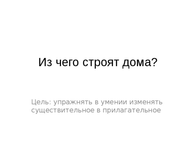 Из чего строят дома? Цель: упражнять в умении изменять существительное в прилагательное 