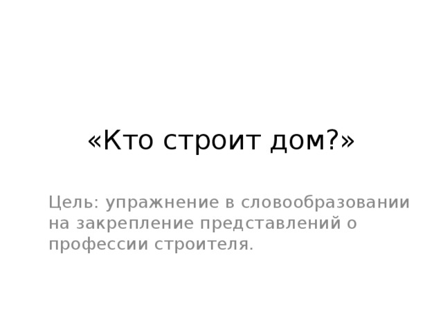 «Кто строит дом?» Цель: упражнение в словообразовании на закрепление представлений о профессии строителя. 