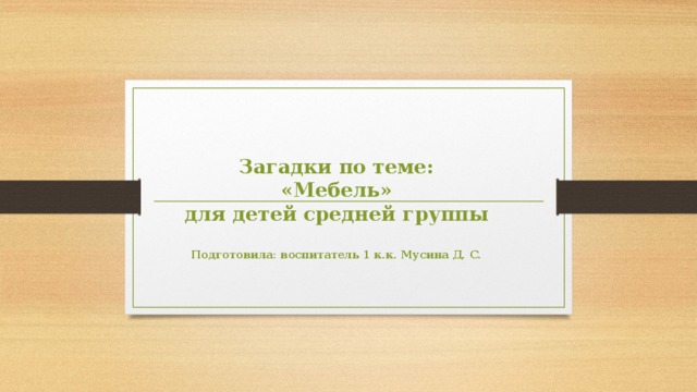     Загадки по теме:  «Мебель»  для детей средней группы   Подготовила: воспитатель 1 к.к. Мусина Д. С. 