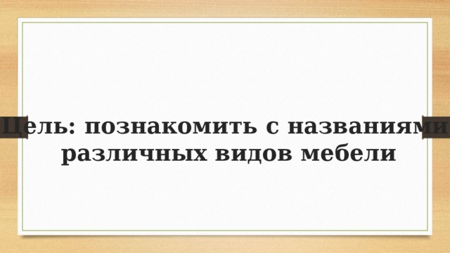 Цель: познакомить с названиями  различных видов мебели 