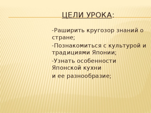 Цели урока : -Раширить кругозор знаний о стране; -Познакомиться с культурой и традициями Японии; -Узнать особенности Японской кухни и ее разнообразие; 