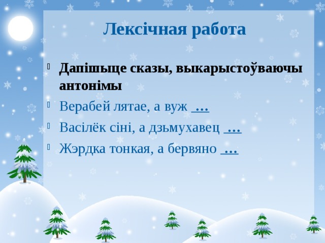 Лексічная работа Дапішыце сказы, выкарыстоўваючы антонімы Верабей лятае, а вуж … Васілёк сіні, а дзьмухавец … Жэрдка тонкая, а бервяно … 
