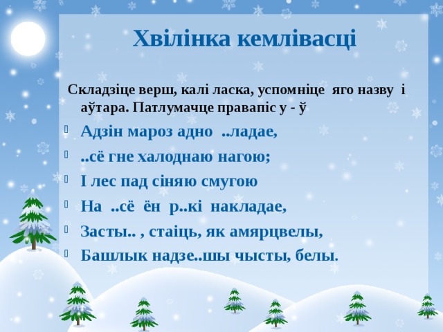 Хвілінка кемлівасці  Складзіце верш, калі ласка , успомніце яго назву і аўтара. Патлумачце правапіс у - ў Адзін мароз адно ..ладае, ..сё гне халоднаю нагою; І лес пад сіняю смугою На ..сё ён р..кі накладае, Засты.. , стаіць, як амярцвелы, Башлык надзе..шы чысты, белы . 
