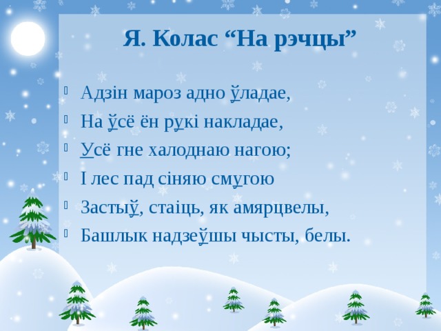 Я. Колас “На рэчцы” Адзін мароз адно ў ладае, На ў сё ён р у кі накладае, У сё гне халоднаю нагою; І лес пад сіняю см у гою Засты ў , стаіць, як амярцвелы, Башлык надзе ў шы чысты, белы. 