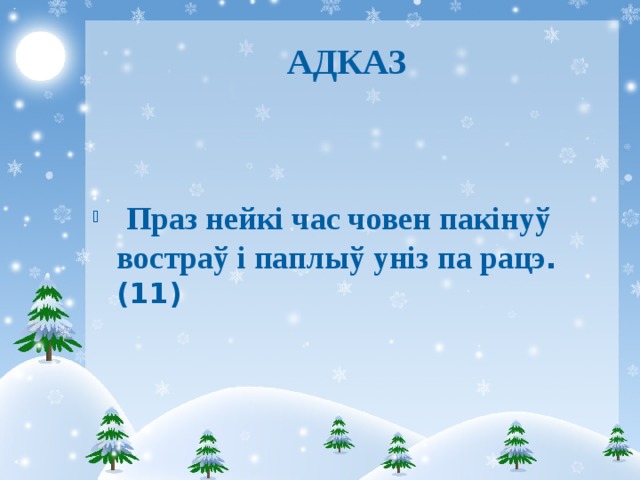 АДКАЗ  Праз нейкі час човен пакінуў востраў і паплыў уніз па рацэ . (11) 