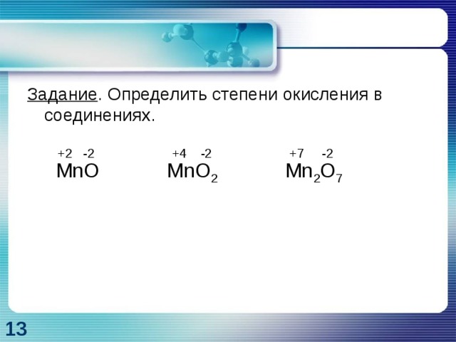 Задание . Определить степени окисления в соединениях.  MnO MnO 2 Mn 2 O 7 +7 -2 +4 -2 +2 -2 13 