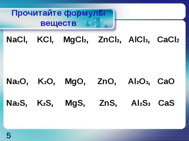 Прочитайте формулы веществ NaCl, KCl, MgCl 2 , ZnCl 2 , AlCl 3 , CaCl 2  Na 2 O, K 2 O, MgO, ZnO, Al 2 O 3 , CaO Na 2 S, K 2 S, MgS, ZnS, Al 2 S 3 CaS 5 