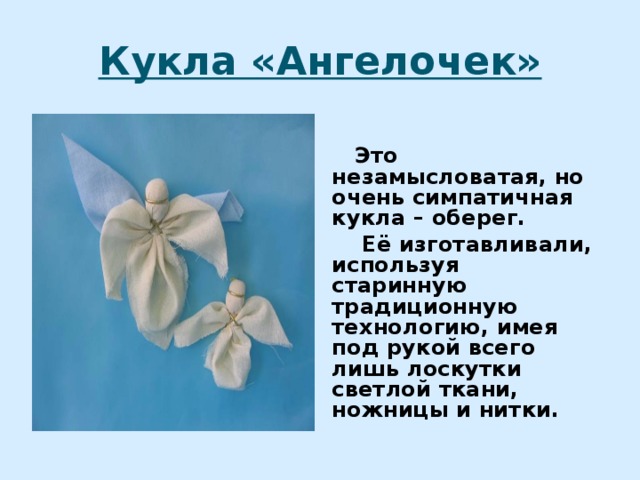Кукла «Ангелочек»   Это незамысловатая, но очень симпатичная кукла – оберег.  Её изготавливали, используя старинную традиционную технологию, имея под рукой всего лишь лоскутки светлой ткани, ножницы и нитки. 