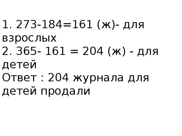 1. 273-184=161 (ж)- для взрослых 2. 365- 161 = 204 (ж) - для детей Ответ : 204 журнала для детей продали 