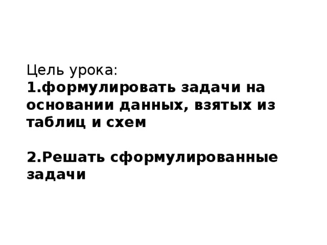 Цель урока: 1.формулировать задачи на основании данных, взятых из таблиц и схем  2.Решать сформулированные задачи 