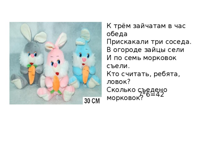 К трём зайчатам в час обеда Прискакали три соседа. В огороде зайцы сели И по семь морковок съели. Кто считать, ребята, ловок? Сколько съедено морковок? 7*6=42 