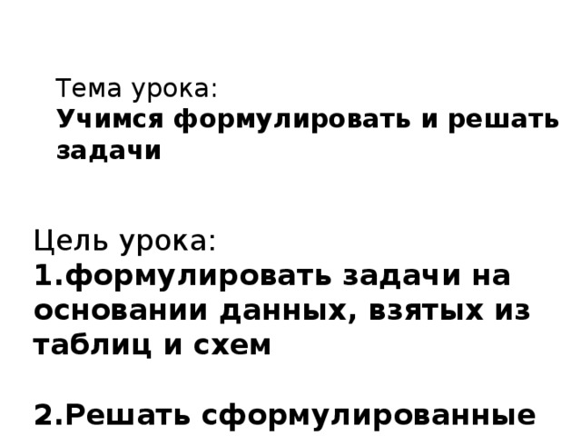 Тема урока: Учимся формулировать и решать задачи Цель урока: 1.формулировать задачи на основании данных, взятых из таблиц и схем  2.Решать сформулированные задачи   