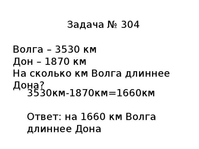 Задача № 304 Волга – 3530 км Дон – 1870 км На сколько км Волга длиннее Дона? 3530км-1870км=1660км Ответ: на 1660 км Волга длиннее Дона 