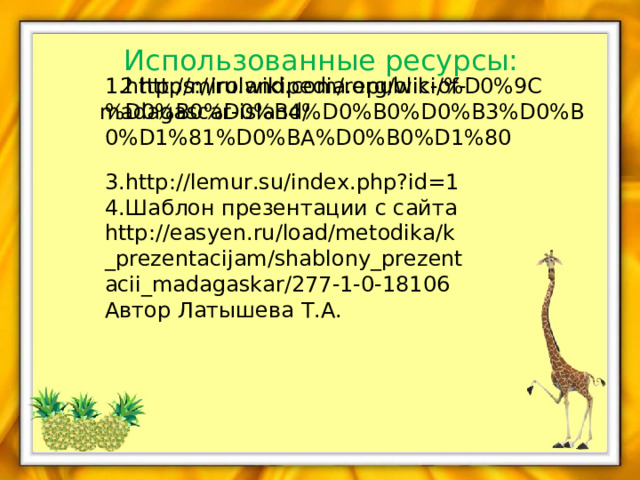 Использованные ресурсы:  1. http://miroland.com/republic-of-madagascar-island/  2 . https://ru.wikipedia.org/wiki/%D0%9C%D0%B0%D0%B4%D0%B0%D0%B3%D0%B0%D1%81%D0%BA%D0%B0%D1%80 3. http://lemur.su/index.php?id=1 4 .Шаблон презентации с сайта http://easyen.ru/load/metodika/k_prezentacijam/shablony_prezentacii_madagaskar/277-1-0-18106 Автор Латышева Т.А. 