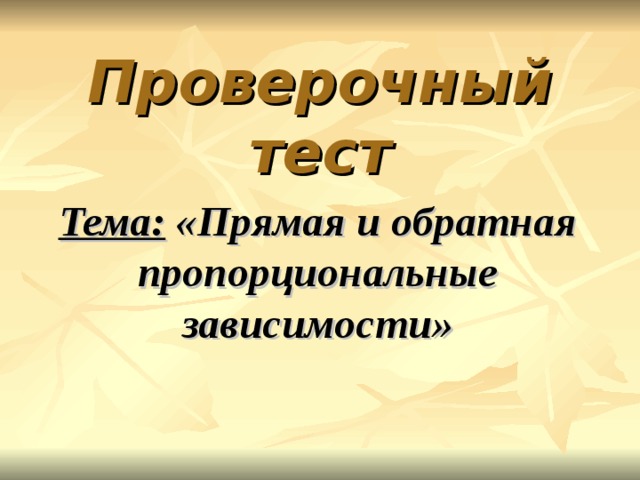 Проверочный тест Тема: «Прямая и обратная пропорциональные зависимости» 