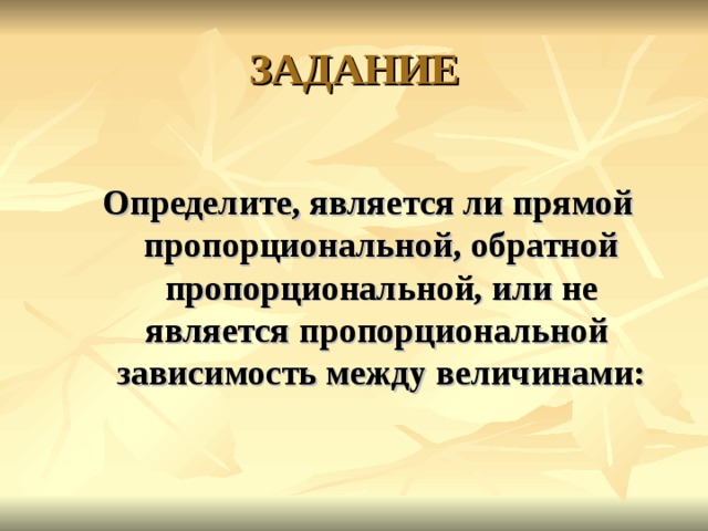ЗАДАНИЕ  Определите, является ли прямой пропорциональной, обратной пропорциональной, или не является пропорциональной зависимость между величинами: 