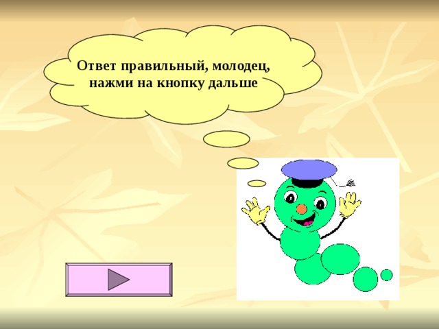 Ответ правильный, молодец,  нажми на кнопку дальше 
