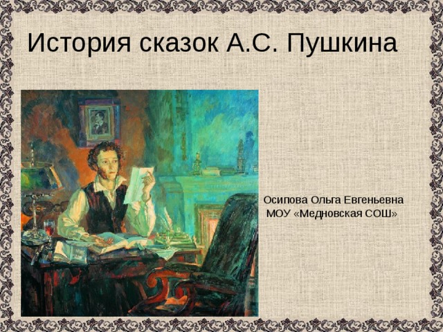 История сказок А.С. Пушкина Осипова Ольга Евгеньевна  МОУ «Медновская СОШ» 