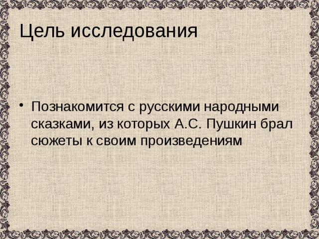 Цель исследования Познакомится с русскими народными сказками, из которых А.С. Пушкин брал сюжеты к своим произведениям 