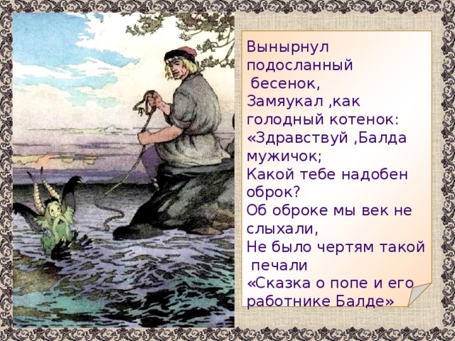 Вынырнул подосланный  бесенок, Замяукал ,как голодный котенок: «Здравствуй ,Балда мужичок; Какой тебе надобен оброк? Об оброке мы век не слыхали, Не было чертям такой  печали «Сказка о попе и его работнике Балде» 