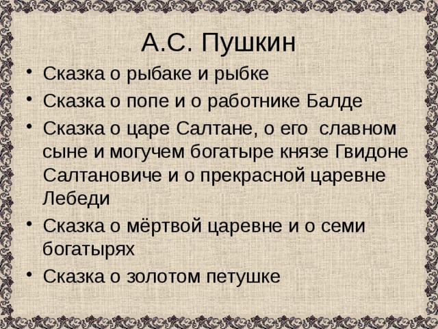 А.С. Пушкин Сказка о рыбаке и рыбке Сказка о попе и о работнике Балде Сказка о царе Салтане, о его славном сыне и могучем богатыре князе Гвидоне Салтановиче и о прекрасной царевне Лебеди Сказка о мёртвой царевне и о семи богатырях Сказка о золотом петушке 