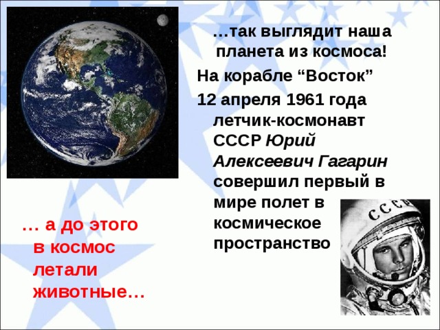 … так выглядит наша планета из космоса! На корабле “Восток” 12 апреля 1961 года летчик-космонавт СССР Юрий Алексеевич Гагарин совершил первый в мире полет в космическое пространство … а до этого в космос летали животные…  