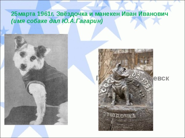 25марта 1961г. Звёздочка и манекен Иван Иванович  (имя собаке дал Ю.А.Гагарин) Памятник в г.Ижевск 