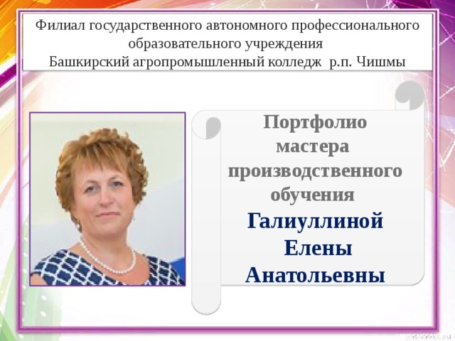 Филиал государственного автономного профессионального образовательного учреждения  Башкирский агропромышленный колледж р.п. Чишмы Портфолио мастера производственного обучения Галиуллиной  Елены Анатольевны 