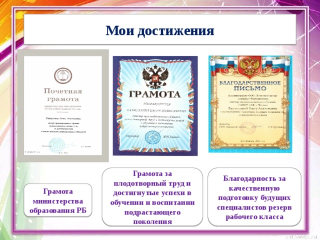 Мои  достижения Грамота за плодотворный труд и достигнутые успехи в обучении и воспитании подрастающего поколения Благодарность за качественную подготовку будущих специалистов резерв рабочего класса Грамота министерства образования РБ 
