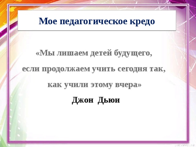 Мое педагогическое кредо  «Мы лишаем детей будущего, если продолжаем учить сегодня так, как учили этому вчера»  Джон Дьюи  