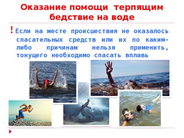 Оказание помощи терпящим бедствие на воде !  Если на месте происшествия не оказалось спасательных средств или их по каким-либо причинам нельзя применить, тонущего необходимо спасать вплавь 