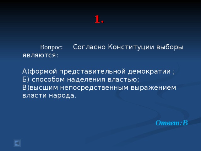  1.     Вопрос: Согласно Конституции выборы являются: А)формой представительной демократии ; Б) способом наделения властью; В)высшим непосредственным выражением власти народа. Ответ:В  