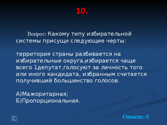 10 .     Вопрос: Какому типу избирательной системы присущи следующие черты:  территория страны разбивается на избирательные округа,избирается чаще всего 1депутат,голосуют за личность того или иного кандидата, избранным считается получивший большинство голосов. А)Мажоритарная; Б)Пропорциональная.  Ответ:А  