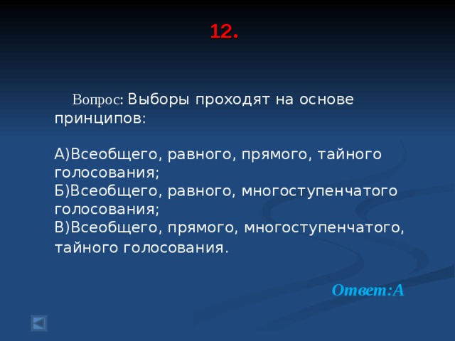 12 .    Вопрос: Выборы проходят на основе принципов: А)Всеобщего, равного, прямого, тайного голосования; Б)Всеобщего, равного, многоступенчатого голосования; В)Всеобщего, прямого, многоступенчатого, тайного голосования.   Ответ:А  