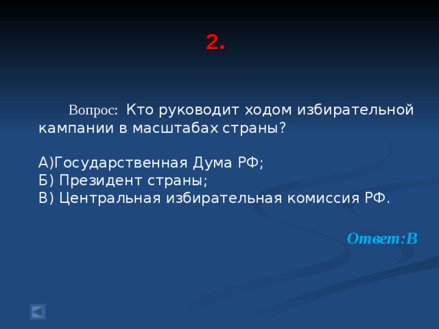  2 .     Вопрос: Кто руководит ходом избирательной кампании в масштабах страны? А)Государственная Дума РФ; Б) Президент страны; В) Центральная избирательная комиссия РФ. Ответ:В  