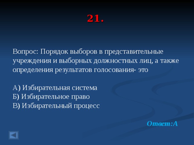 21.  Вопрос: Порядок выборов в представительные учреждения и выборных должностных лиц, а также определения результатов голосования- это А) Избирательная система Б) Избирательное право В) Избирательный процесс  Ответ:А  