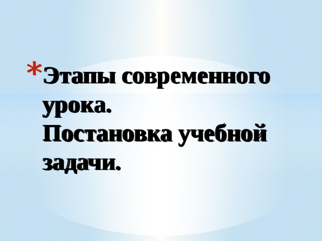 Этапы современного урока.  Постановка учебной задачи.   Этапы современного урока.  Постановка учебной задачи.   