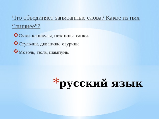Что объединяет записанные слова? Какое из них “лишнее”? Очки, каникулы, ножницы, санки.  Стульчик, диванчик, огурчик.  Мозоль, тюль, шампунь.  русский язык 