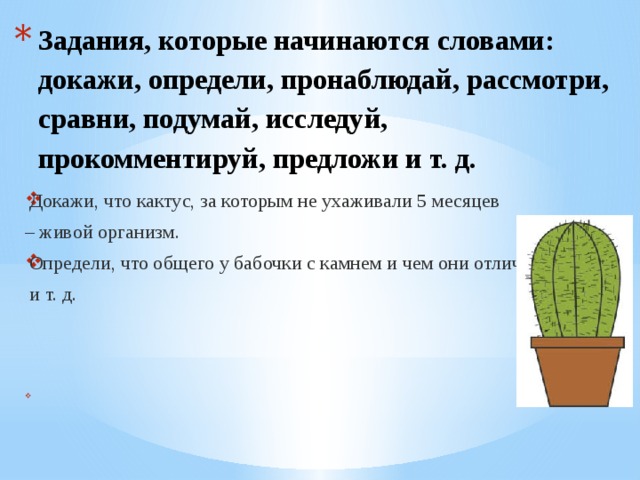Задания, которые начинаются словами: докажи, определи, пронаблюдай, рассмотри, сравни, подумай, исследуй, прокомментируй, предложи и т. д.   Докажи, что кактус, за которым не ухаживали 5 месяцев – живой организм. Определи, что общего у бабочки с камнем и чем они отличаются?  и т. д. 