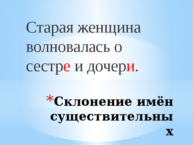 Старая женщина волновалась о сестр е и дочер и . Склонение имён существительных 