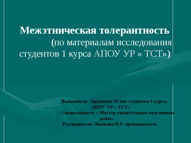 Выполнила: Ардашева Юлия студентка 1 курса,  АПОУ УР « ТСТ» Специальность « Мастер строительных отделочных  работ»  Руководитель: Иванова И.Е. преподаватель   Межэтническая толерантность ( по материалам исследования студентов 1 курса АПОУ УР « ТСТ» )  