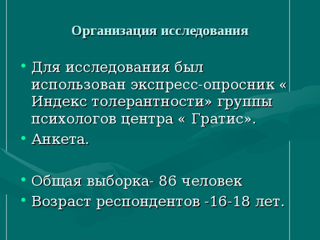Организация исследования Для исследования был использован экспресс-опросник « Индекс толерантности» группы психологов центра « Гратис». Анкета.  Общая выборка- 86 человек Возраст респондентов -16-18 лет. 