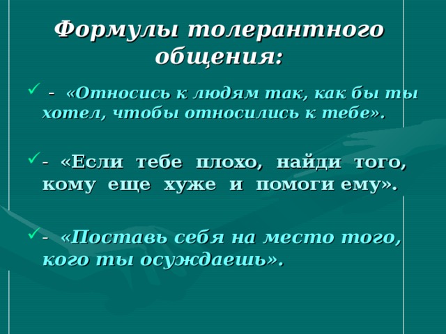 Формулы толерантного общения:  «Относись к людям так, как бы ты хотел, чтобы относились к тебе».  «Если тебе плохо, найди того, кому еще хуже и помоги ему».  «Поставь себя на место того, кого ты осуждаешь». 