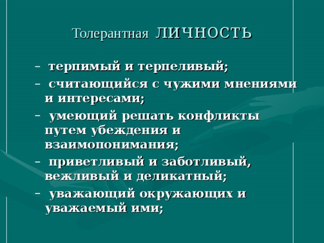 Толерантная личность терпимый и терпеливый;  считающийся с чужими мнениями и интересами;  умеющий решать конфликты путем убеждения и взаимопонимания;  приветливый и заботливый, вежливый и деликатный;  уважающий окружающих и уважаемый ими; терпимый и терпеливый;  считающийся с чужими мнениями и интересами;  умеющий решать конфликты путем убеждения и взаимопонимания;  приветливый и заботливый, вежливый и деликатный;  уважающий окружающих и уважаемый ими; 