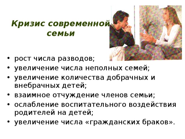 Кризис современной семьи рост числа разводов; увеличение числа неполных семей; увеличение количества добрачных и внебрачных детей; взаимное отчуждение членов семьи; ослабление воспитательного воздействия родителей на детей; увеличение числа «гражданских браков». 