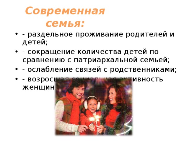 Современная семья: - раздельное проживание родителей и детей; - сокращение количества детей по сравнению с патриархальной семьей; - ослабление связей с родственниками; - возросшая социальная активность женщин. 