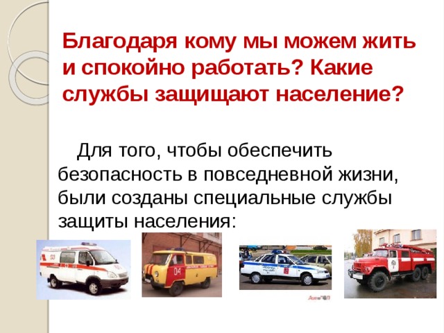 Благодаря кому мы можем жить и спокойно работать? Какие службы защищают население?   Для того, чтобы обеспечить безопасность в повседневной жизни, были созданы специальные службы защиты населения: 