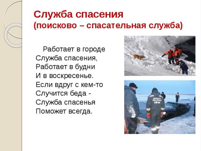 Служба спасения  (поисково – спасательная служба) Работает в городе  Служба спасения,  Работает в будни  И в воскресенье.  Если вдруг с кем-то  Случится беда -  Служба спасенья  Поможет всегда. 