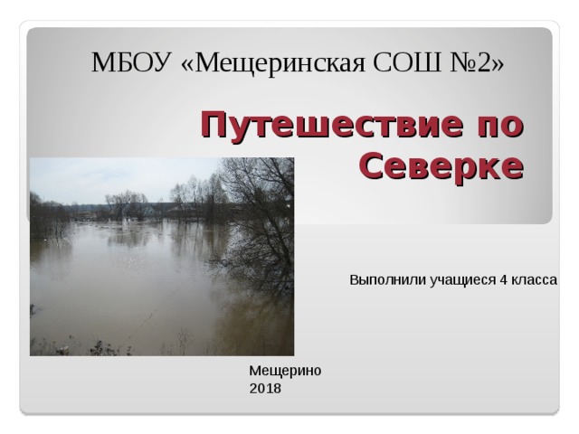 МБОУ «Мещеринская СОШ №2» Путешествие по Северке Выполнили учащиеся 4 класса Мещерино 2018 